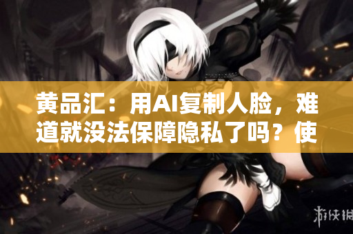 黄品汇：用AI复制人脸，难道就没法保障隐私了吗？使用AI复制人脸是否威胁隐私安全？