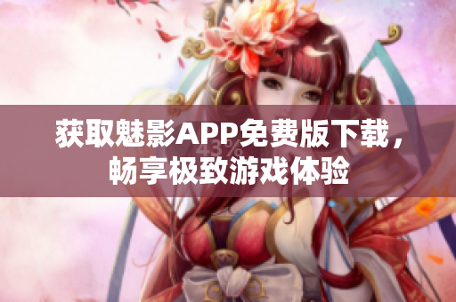 获取魅影APP免费版下载，畅享极致游戏体验