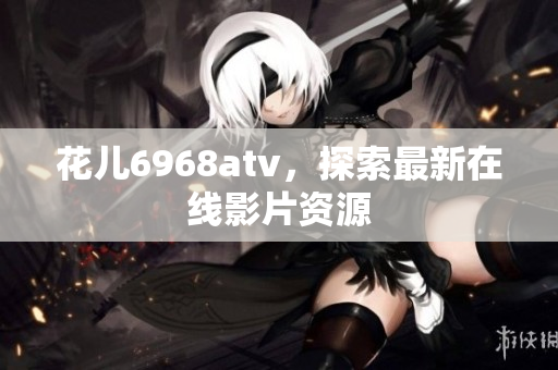 花儿6968atv，探索最新在线影片资源