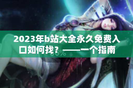 2023年b站大全永久免费入口如何找？——一个指南