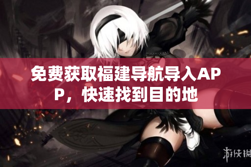 免费获取福建导航导入APP，快速找到目的地