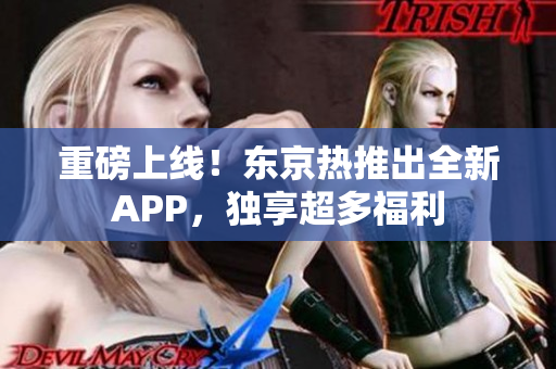 重磅上线！东京热推出全新APP，独享超多福利