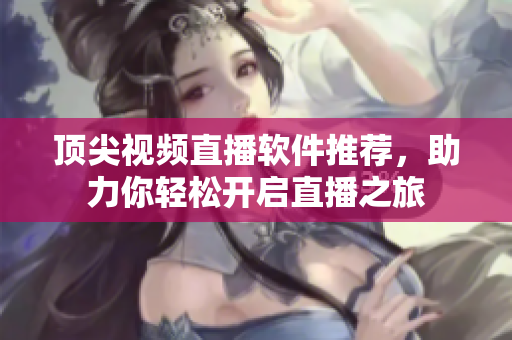 顶尖视频直播软件推荐，助力你轻松开启直播之旅