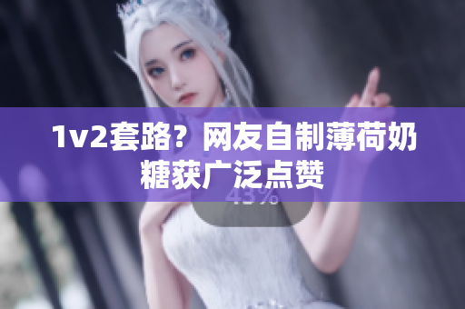 1v2套路？网友自制薄荷奶糖获广泛点赞