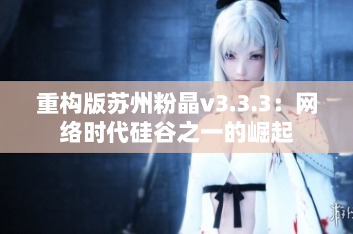 重构版苏州粉晶v3.3.3：网络时代硅谷之一的崛起