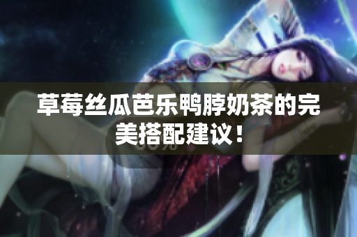 草莓丝瓜芭乐鸭脖奶茶的完美搭配建议！