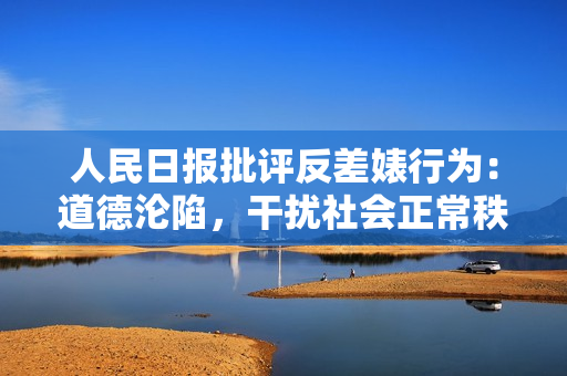 人民日报批评反差婊行为：道德沦陷，干扰社会正常秩序
