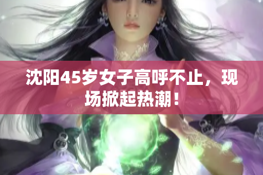 沈阳45岁女子高呼不止，现场掀起热潮！