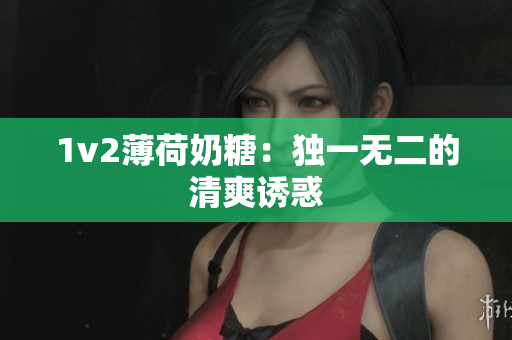 1v2薄荷奶糖：独一无二的清爽诱惑