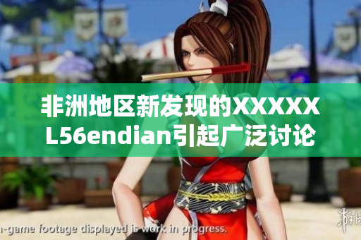 非洲地区新发现的XXXXXL56endian引起广泛讨论