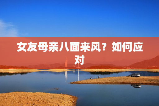 女友母亲八面来风？如何应对