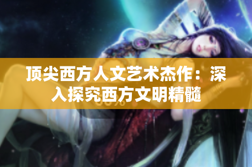 顶尖西方人文艺术杰作：深入探究西方文明精髓