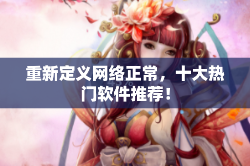 重新定义网络正常，十大热门软件推荐！