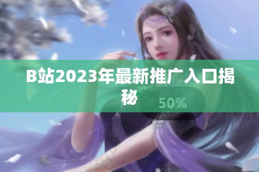 B站2023年最新推广入口揭秘