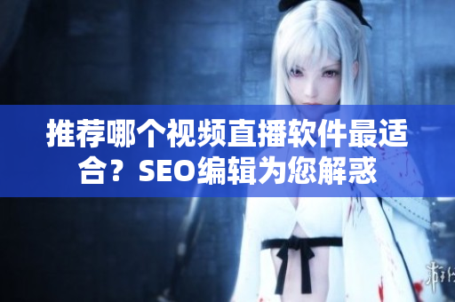 推荐哪个视频直播软件最适合？SEO编辑为您解惑