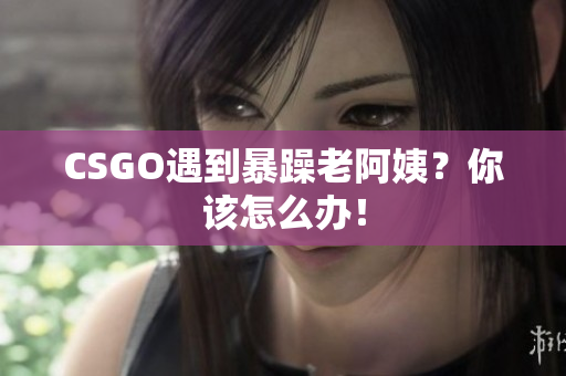 CSGO遇到暴躁老阿姨？你该怎么办！