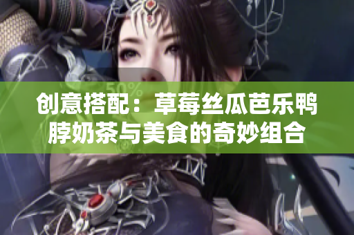 创意搭配：草莓丝瓜芭乐鸭脖奶茶与美食的奇妙组合