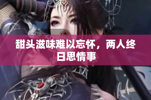 甜头滋味难以忘怀，两人终日思情事