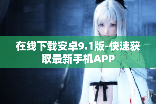 在线下载安卓9.1版-快速获取最新手机APP