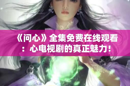 《问心》全集免费在线观看：心电视剧的真正魅力！