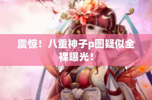 震惊！八重神子p图疑似全裸曝光！