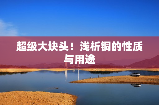 超级大块头！浅析铜的性质与用途