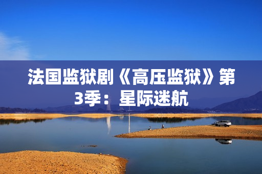 法国监狱剧《高压监狱》第3季：星际迷航