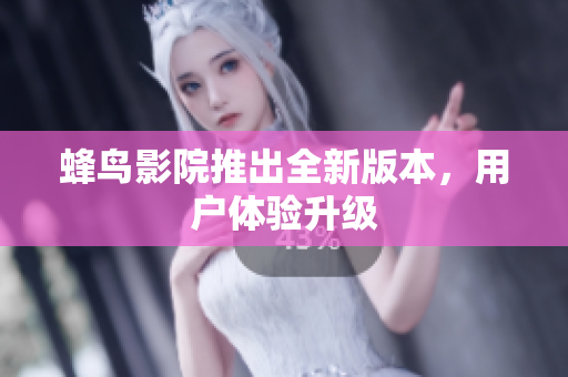 蜂鸟影院推出全新版本，用户体验升级