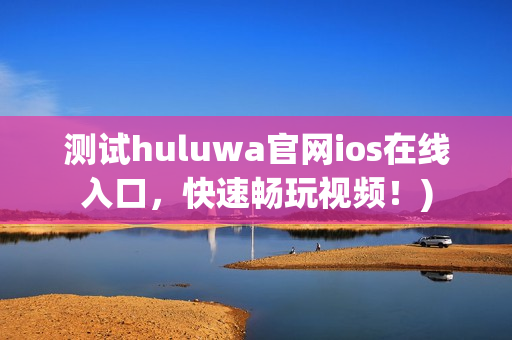 测试huluwa官网ios在线入口，快速畅玩视频！)