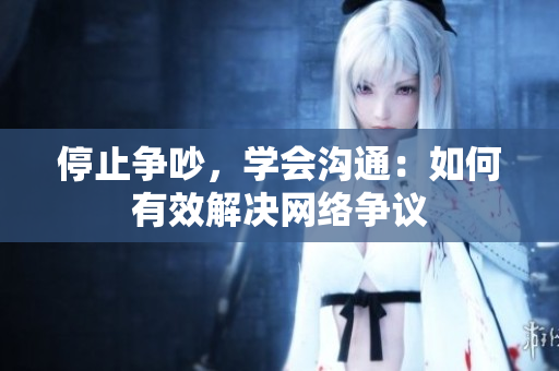 停止争吵，学会沟通：如何有效解决网络争议