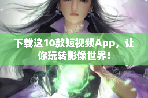 下载这10款短视频App，让你玩转影像世界！