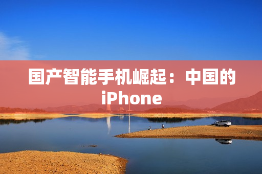 国产智能手机崛起：中国的iPhone