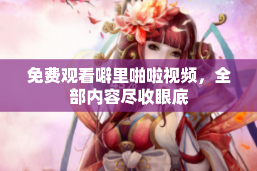 免费观看噼里啪啦视频，全部内容尽收眼底