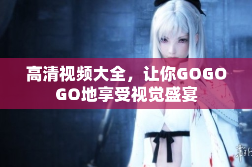 高清视频大全，让你GOGOGO地享受视觉盛宴