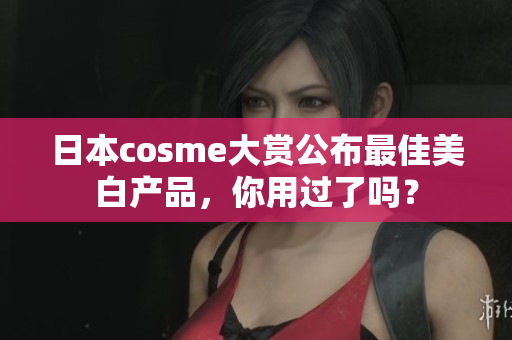 日本cosme大赏公布最佳美白产品，你用过了吗？
