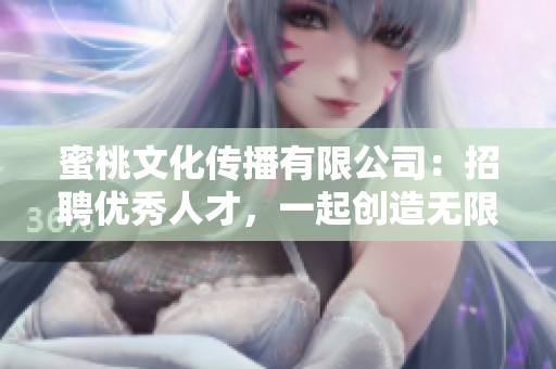 蜜桃文化传播有限公司：招聘优秀人才，一起创造无限可能！