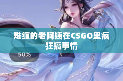 难缠的老阿姨在CSGO里疯狂搞事情