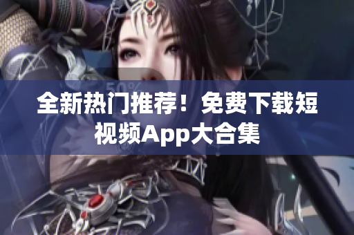 全新热门推荐！免费下载短视频App大合集