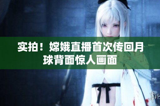 实拍！嫦娥直播首次传回月球背面惊人画面