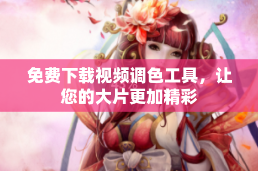免费下载视频调色工具，让您的大片更加精彩