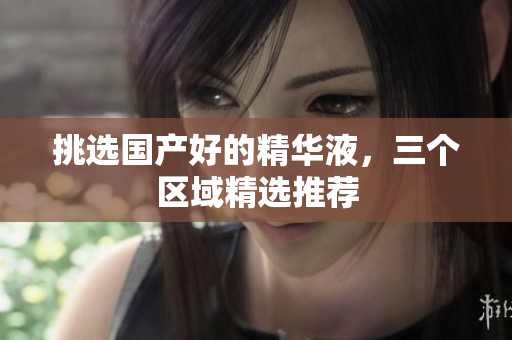 挑选国产好的精华液，三个区域精选推荐