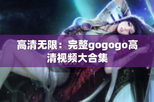 高清无限：完整gogogo高清视频大合集