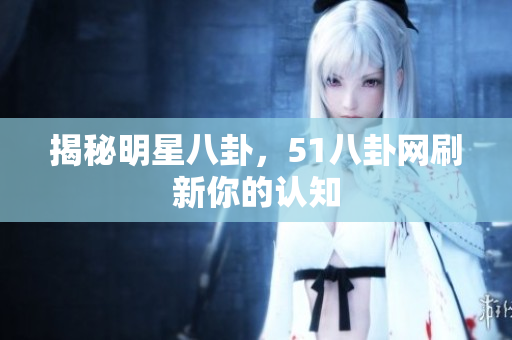 揭秘明星八卦，51八卦网刷新你的认知