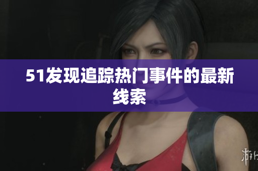 51发现追踪热门事件的最新线索
