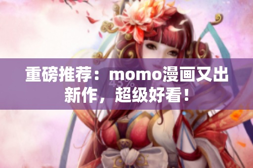 重磅推荐：momo漫画又出新作，超级好看！