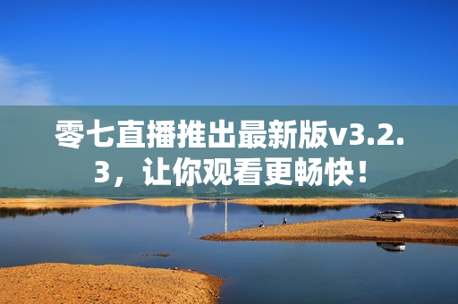 零七直播推出最新版v3.2.3，让你观看更畅快！