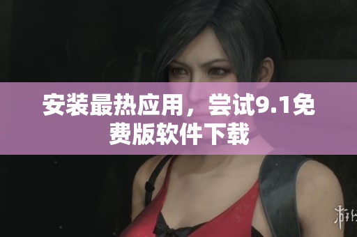 安装最热应用，尝试9.1免费版软件下载