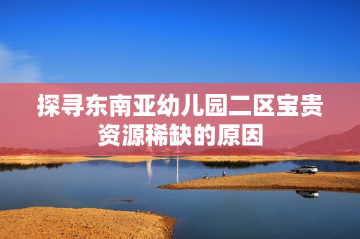 探寻东南亚幼儿园二区宝贵资源稀缺的原因