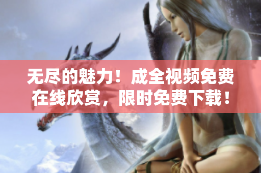无尽的魅力！成全视频免费在线欣赏，限时免费下载！