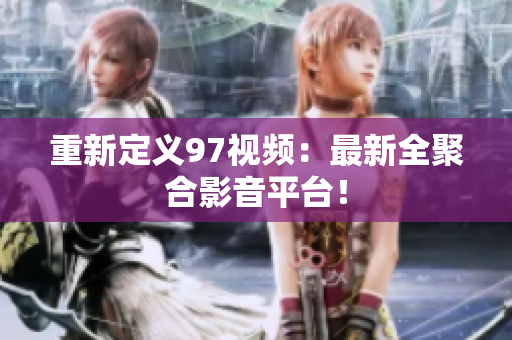 重新定义97视频：最新全聚合影音平台！